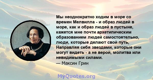 Мы неоднократно ходим в море со времен Мелвилла - и образ людей в море, как и образ людей в пустыне, кажется мне почти архетипическим образованием людей самостоятельно, люди, которые делают свой путь, Направляя себя