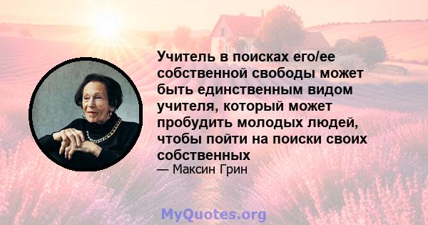 Учитель в поисках его/ее собственной свободы может быть единственным видом учителя, который может пробудить молодых людей, чтобы пойти на поиски своих собственных