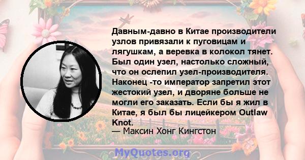 Давным-давно в Китае производители узлов привязали к пуговицам и лягушкам, а веревка в колокол тянет. Был один узел, настолько сложный, что он ослепил узел-производителя. Наконец -то император запретил этот жестокий