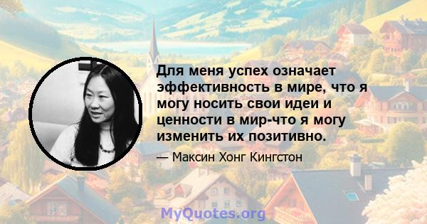 Для меня успех означает эффективность в мире, что я могу носить свои идеи и ценности в мир-что я могу изменить их позитивно.