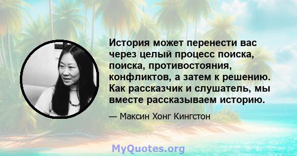 История может перенести вас через целый процесс поиска, поиска, противостояния, конфликтов, а затем к решению. Как рассказчик и слушатель, мы вместе рассказываем историю.