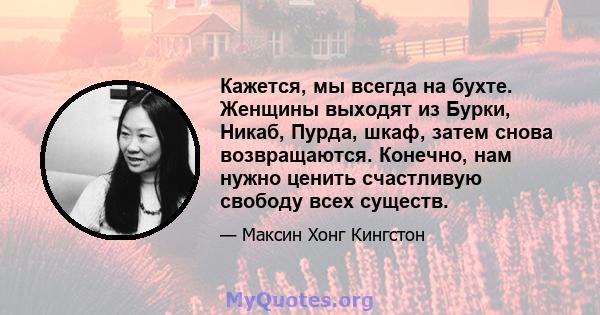 Кажется, мы всегда на бухте. Женщины выходят из Бурки, Никаб, Пурда, шкаф, затем снова возвращаются. Конечно, нам нужно ценить счастливую свободу всех существ.