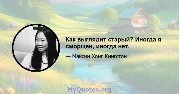 Как выглядит старый? Иногда я сморщен, иногда нет.