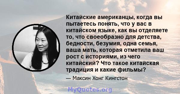 Китайские американцы, когда вы пытаетесь понять, что у вас в китайском языке, как вы отделяете то, что своеобразно для детства, бедности, безумия, одна семья, ваша мать, которая отметила ваш рост с историями, из чего