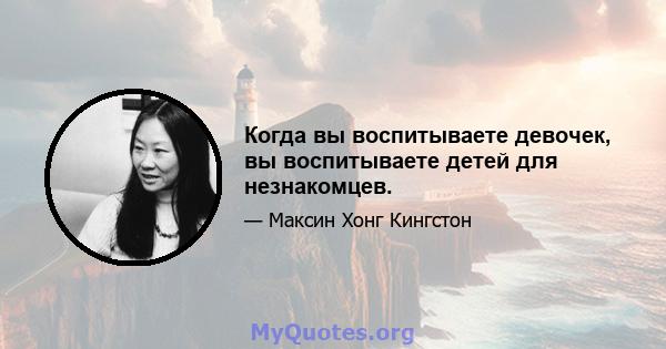 Когда вы воспитываете девочек, вы воспитываете детей для незнакомцев.