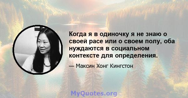 Когда я в одиночку я не знаю о своей расе или о своем полу, оба нуждаются в социальном контексте для определения.