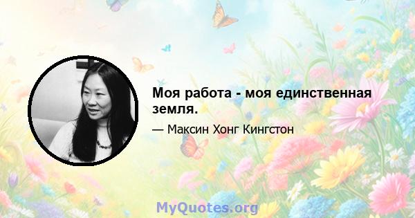 Моя работа - моя единственная земля.