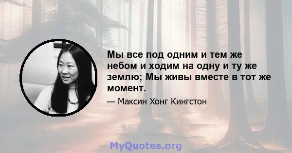 Мы все под одним и тем же небом и ходим на одну и ту же землю; Мы живы вместе в тот же момент.