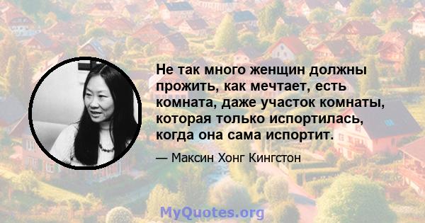 Не так много женщин должны прожить, как мечтает, есть комната, даже участок комнаты, которая только испортилась, когда она сама испортит.