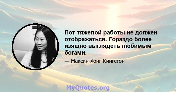 Пот тяжелой работы не должен отображаться. Гораздо более изящно выглядеть любимым богами.