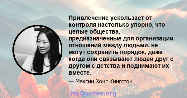 Привлечение ускользает от контроля настолько упорно, что целые общества, предназначенные для организации отношений между людьми, не могут сохранить порядок, даже когда они связывают людей друг с другом с детства и