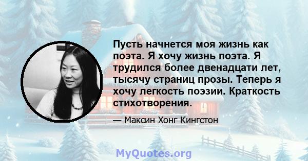 Пусть начнется моя жизнь как поэта. Я хочу жизнь поэта. Я трудился более двенадцати лет, тысячу страниц прозы. Теперь я хочу легкость поэзии. Краткость стихотворения.