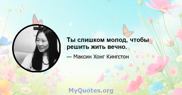 Ты слишком молод, чтобы решить жить вечно.