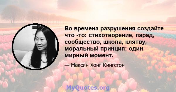 Во времена разрушения создайте что -то: стихотворение, парад, сообщество, школа, клятву, моральный принцип; один мирный момент.