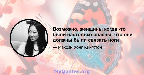 Возможно, женщины когда -то были настолько опасны, что они должны были связать ноги