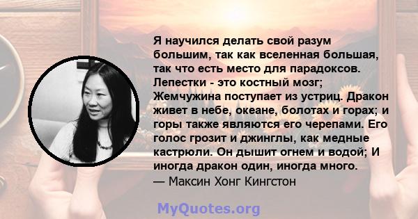 Я научился делать свой разум большим, так как вселенная большая, так что есть место для парадоксов. Лепестки - это костный мозг; Жемчужина поступает из устриц. Дракон живет в небе, океане, болотах и ​​горах; и горы