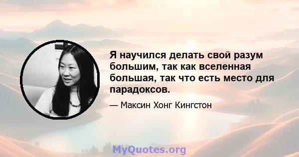 Я научился делать свой разум большим, так как вселенная большая, так что есть место для парадоксов.