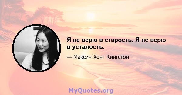 Я не верю в старость. Я не верю в усталость.