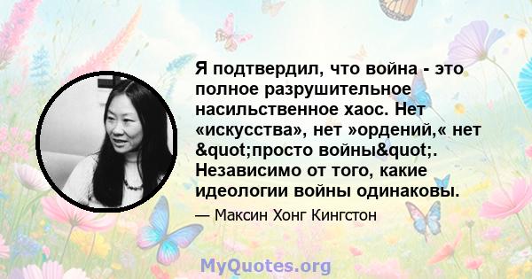 Я подтвердил, что война - это полное разрушительное насильственное хаос. Нет «искусства», нет »ордений,« нет "просто войны". Независимо от того, какие идеологии войны одинаковы.