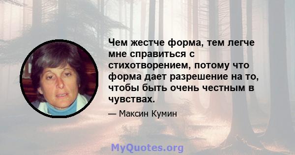 Чем жестче форма, тем легче мне справиться с стихотворением, потому что форма дает разрешение на то, чтобы быть очень честным в чувствах.