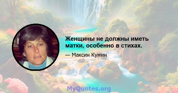 Женщины не должны иметь матки, особенно в стихах.