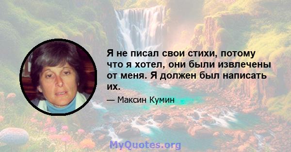 Я не писал свои стихи, потому что я хотел, они были извлечены от меня. Я должен был написать их.