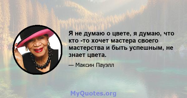 Я не думаю о цвете, я думаю, что кто -то хочет мастера своего мастерства и быть успешным, не знает цвета.