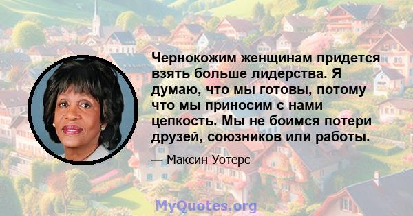 Чернокожим женщинам придется взять больше лидерства. Я думаю, что мы готовы, потому что мы приносим с нами цепкость. Мы не боимся потери друзей, союзников или работы.