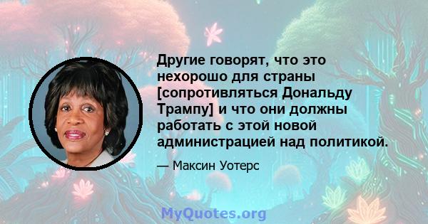 Другие говорят, что это нехорошо для страны [сопротивляться Дональду Трампу] и что они должны работать с этой новой администрацией над политикой.