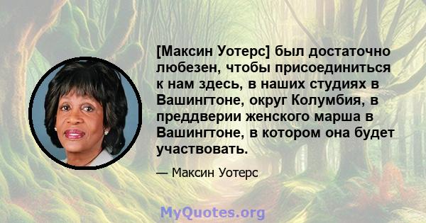 [Максин Уотерс] был достаточно любезен, чтобы присоединиться к нам здесь, в наших студиях в Вашингтоне, округ Колумбия, в преддверии женского марша в Вашингтоне, в котором она будет участвовать.