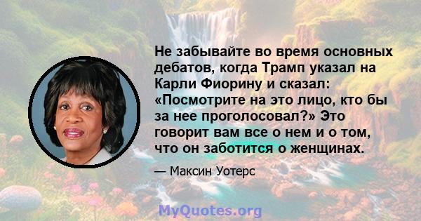 Не забывайте во время основных дебатов, когда Трамп указал на Карли Фиорину и сказал: «Посмотрите на это лицо, кто бы за нее проголосовал?» Это говорит вам все о нем и о том, что он заботится о женщинах.