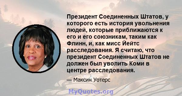 Президент Соединенных Штатов, у которого есть история увольнения людей, которые приближаются к его и его союзникам, таким как Флинн, и, как мисс Йейтс расследования. Я считаю, что президент Соединенных Штатов не должен