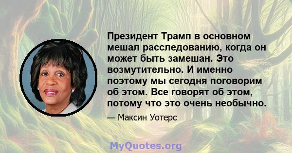 Президент Трамп в основном мешал расследованию, когда он может быть замешан. Это возмутительно. И именно поэтому мы сегодня поговорим об этом. Все говорят об этом, потому что это очень необычно.