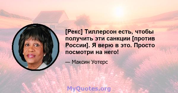 [Рекс] Тиллерсон есть, чтобы получить эти санкции [против России]. Я верю в это. Просто посмотри на него!