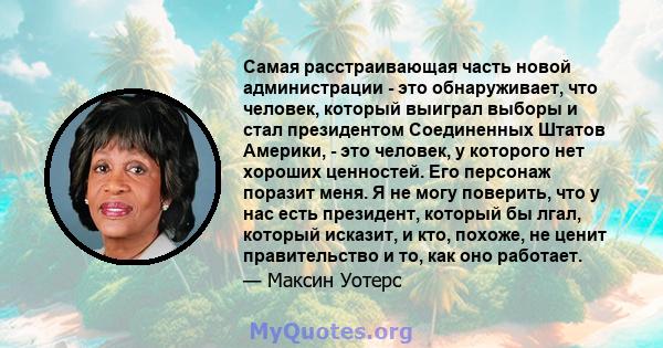 Самая расстраивающая часть новой администрации - это обнаруживает, что человек, который выиграл выборы и стал президентом Соединенных Штатов Америки, - это человек, у которого нет хороших ценностей. Его персонаж поразит 