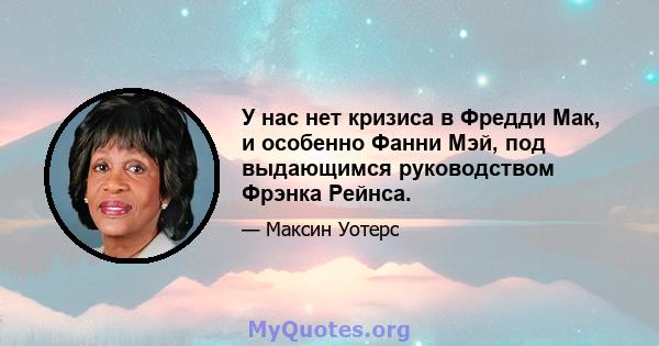 У нас нет кризиса в Фредди Мак, и особенно Фанни Мэй, под выдающимся руководством Фрэнка Рейнса.