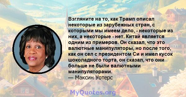 Взгляните на то, как Трамп описал некоторые из зарубежных стран, с которыми мы имеем дело, - некоторые из них, а некоторые - нет. Китай является одним из примеров. Он сказал, что это валютные манипуляторы, но после