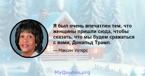 Я был очень впечатлен тем, что женщины пришли сюда, чтобы сказать, что мы будем сражаться с вами, Дональд Трамп.