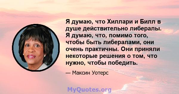 Я думаю, что Хиллари и Билл в душе действительно либералы. Я думаю, что, помимо того, чтобы быть либералами, они очень практичны. Они приняли некоторые решения о том, что нужно, чтобы победить.