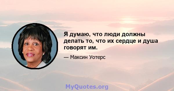 Я думаю, что люди должны делать то, что их сердце и душа говорят им.