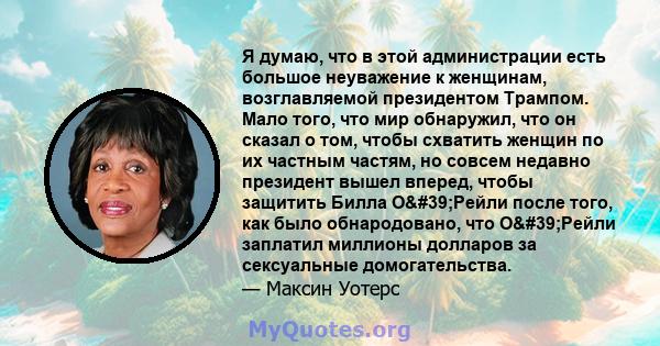 Я думаю, что в этой администрации есть большое неуважение к женщинам, возглавляемой президентом Трампом. Мало того, что мир обнаружил, что он сказал о том, чтобы схватить женщин по их частным частям, но совсем недавно