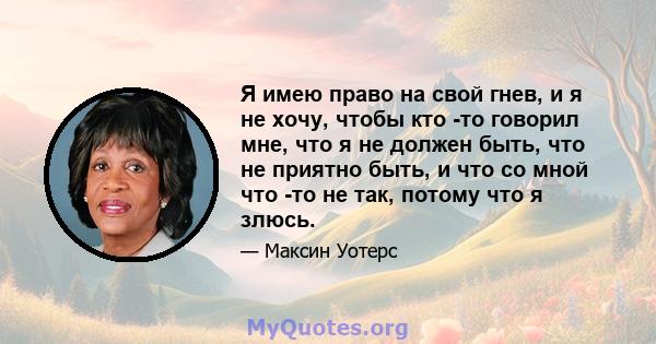 Я имею право на свой гнев, и я не хочу, чтобы кто -то говорил мне, что я не должен быть, что не приятно быть, и что со мной что -то не так, потому что я злюсь.