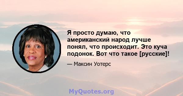 Я просто думаю, что американский народ лучше понял, что происходит. Это куча подонок. Вот что такое [русские]!