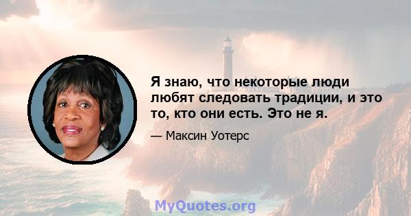 Я знаю, что некоторые люди любят следовать традиции, и это то, кто они есть. Это не я.