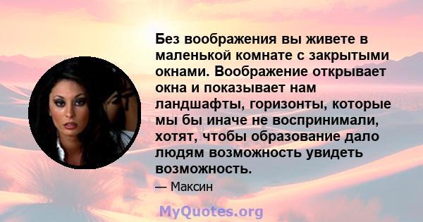 Без воображения вы живете в маленькой комнате с закрытыми окнами. Воображение открывает окна и показывает нам ландшафты, горизонты, которые мы бы иначе не воспринимали, хотят, чтобы образование дало людям возможность