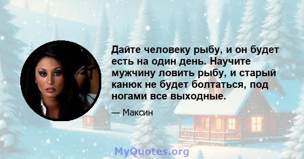 Дайте человеку рыбу, и он будет есть на один день. Научите мужчину ловить рыбу, и старый канюк не будет болтаться, под ногами все выходные.