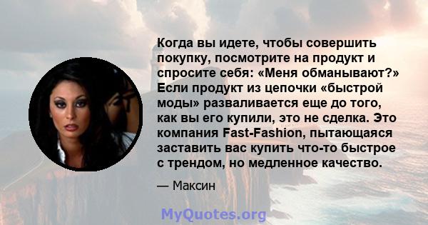 Когда вы идете, чтобы совершить покупку, посмотрите на продукт и спросите себя: «Меня обманывают?» Если продукт из цепочки «быстрой моды» разваливается еще до того, как вы его купили, это не сделка. Это компания