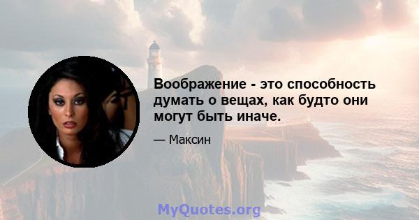 Воображение - это способность думать о вещах, как будто они могут быть иначе.