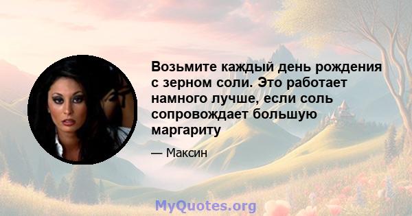 Возьмите каждый день рождения с зерном соли. Это работает намного лучше, если соль сопровождает большую маргариту