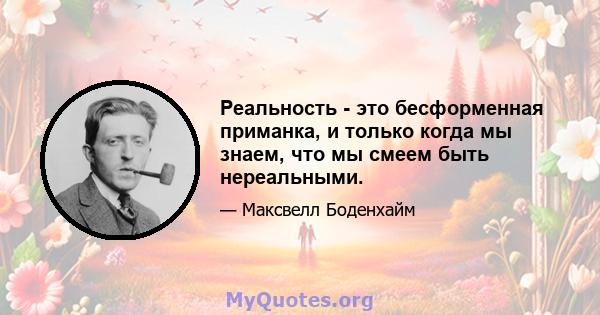 Реальность - это бесформенная приманка, и только когда мы знаем, что мы смеем быть нереальными.